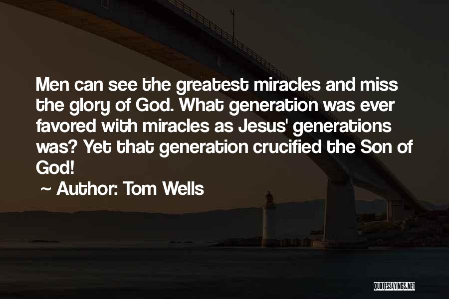 Tom Wells Quotes: Men Can See The Greatest Miracles And Miss The Glory Of God. What Generation Was Ever Favored With Miracles As