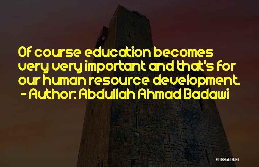 Abdullah Ahmad Badawi Quotes: Of Course Education Becomes Very Very Important And That's For Our Human Resource Development.