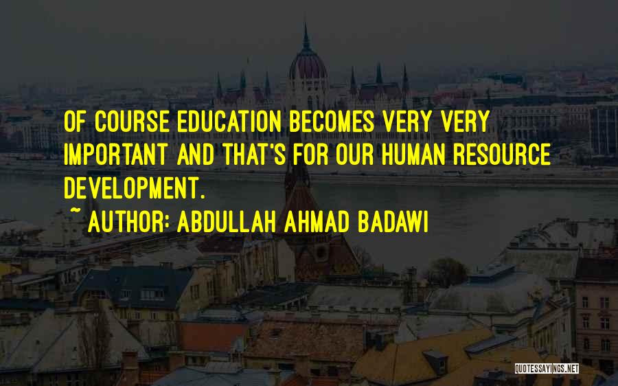 Abdullah Ahmad Badawi Quotes: Of Course Education Becomes Very Very Important And That's For Our Human Resource Development.