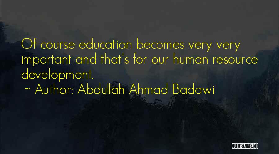 Abdullah Ahmad Badawi Quotes: Of Course Education Becomes Very Very Important And That's For Our Human Resource Development.