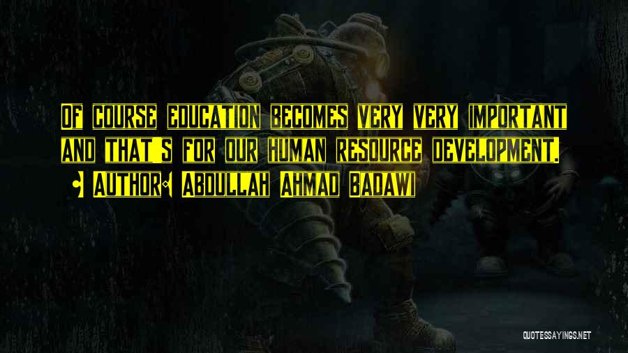 Abdullah Ahmad Badawi Quotes: Of Course Education Becomes Very Very Important And That's For Our Human Resource Development.