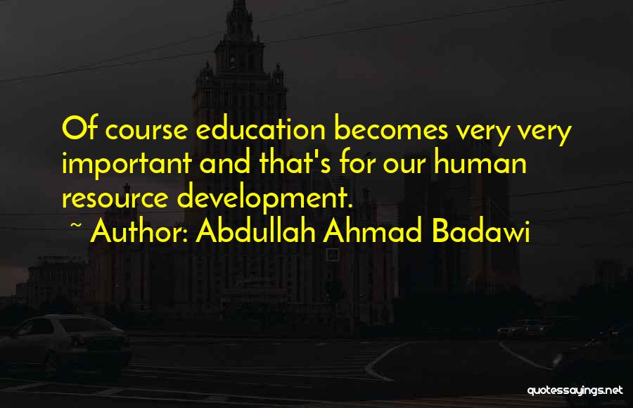 Abdullah Ahmad Badawi Quotes: Of Course Education Becomes Very Very Important And That's For Our Human Resource Development.
