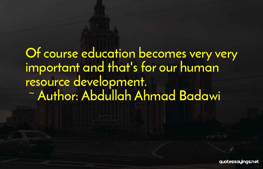 Abdullah Ahmad Badawi Quotes: Of Course Education Becomes Very Very Important And That's For Our Human Resource Development.