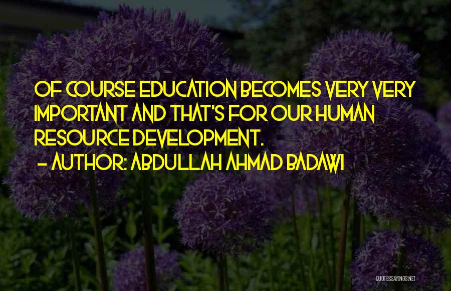 Abdullah Ahmad Badawi Quotes: Of Course Education Becomes Very Very Important And That's For Our Human Resource Development.