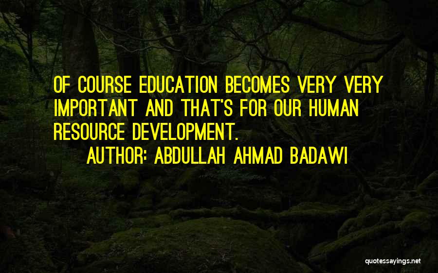 Abdullah Ahmad Badawi Quotes: Of Course Education Becomes Very Very Important And That's For Our Human Resource Development.