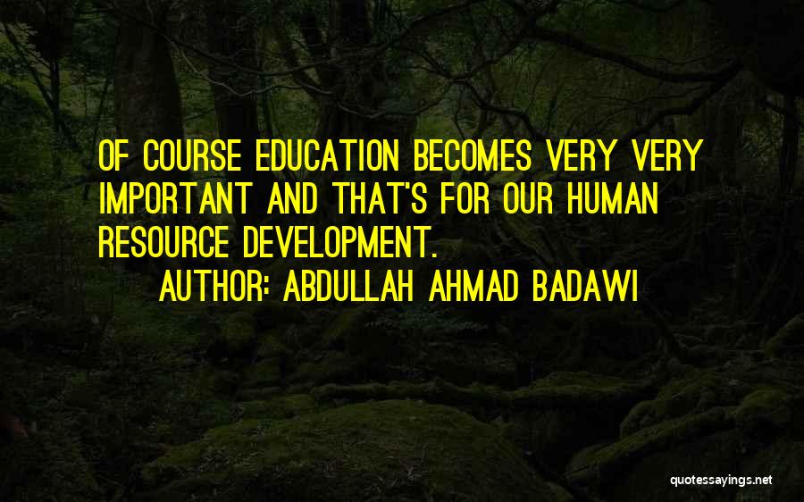 Abdullah Ahmad Badawi Quotes: Of Course Education Becomes Very Very Important And That's For Our Human Resource Development.