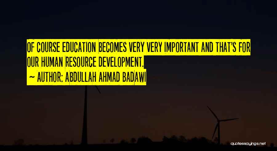 Abdullah Ahmad Badawi Quotes: Of Course Education Becomes Very Very Important And That's For Our Human Resource Development.