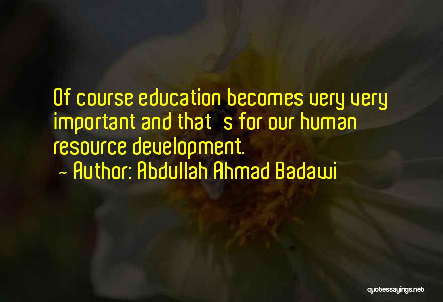 Abdullah Ahmad Badawi Quotes: Of Course Education Becomes Very Very Important And That's For Our Human Resource Development.