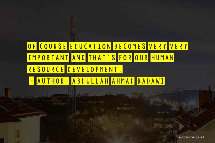 Abdullah Ahmad Badawi Quotes: Of Course Education Becomes Very Very Important And That's For Our Human Resource Development.