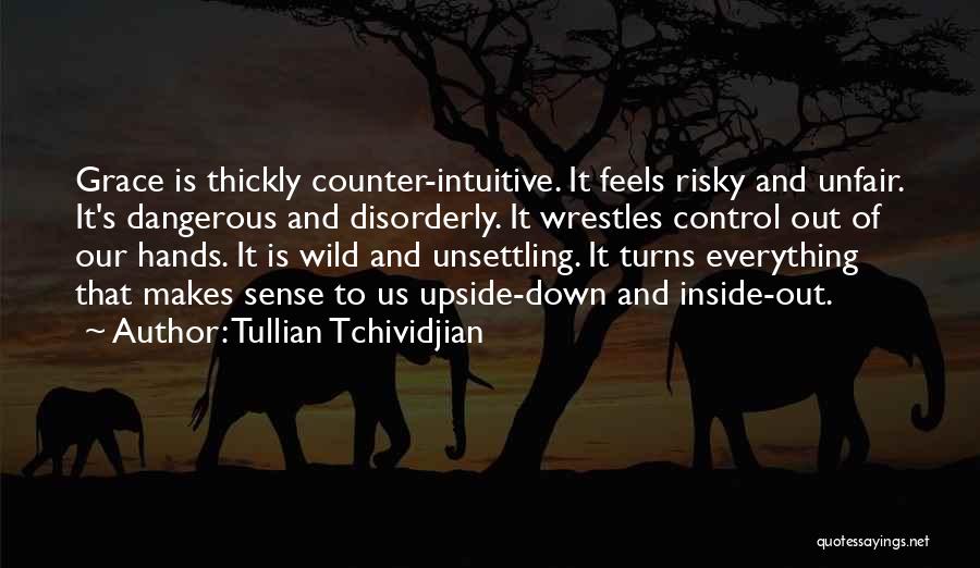 Tullian Tchividjian Quotes: Grace Is Thickly Counter-intuitive. It Feels Risky And Unfair. It's Dangerous And Disorderly. It Wrestles Control Out Of Our Hands.