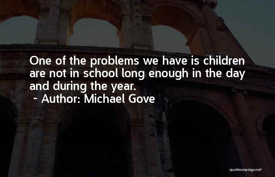 Michael Gove Quotes: One Of The Problems We Have Is Children Are Not In School Long Enough In The Day And During The