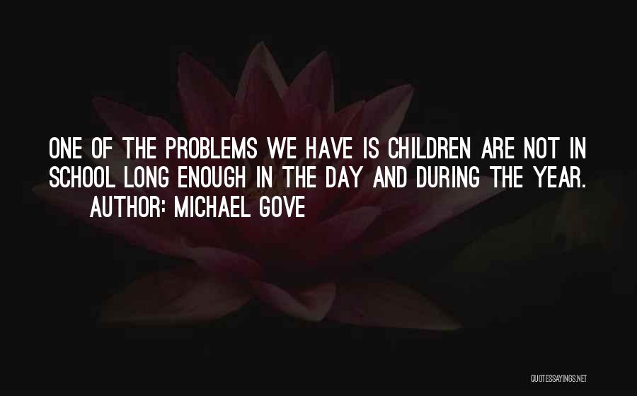 Michael Gove Quotes: One Of The Problems We Have Is Children Are Not In School Long Enough In The Day And During The