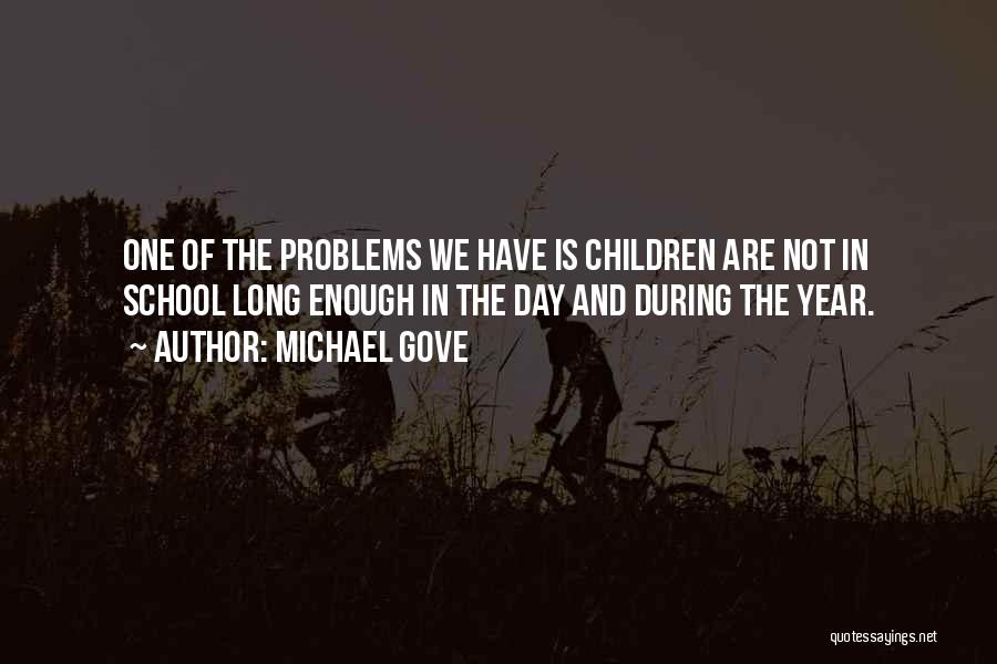 Michael Gove Quotes: One Of The Problems We Have Is Children Are Not In School Long Enough In The Day And During The