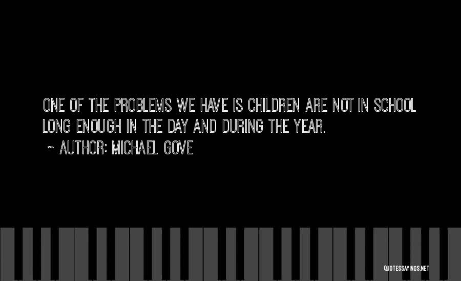 Michael Gove Quotes: One Of The Problems We Have Is Children Are Not In School Long Enough In The Day And During The