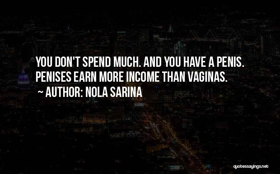 Nola Sarina Quotes: You Don't Spend Much. And You Have A Penis. Penises Earn More Income Than Vaginas.