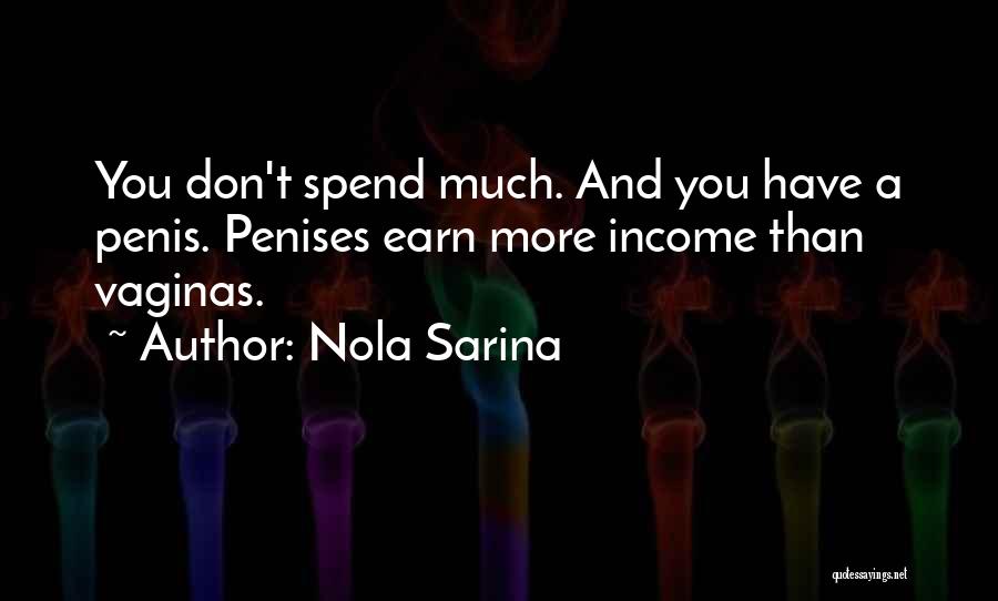 Nola Sarina Quotes: You Don't Spend Much. And You Have A Penis. Penises Earn More Income Than Vaginas.