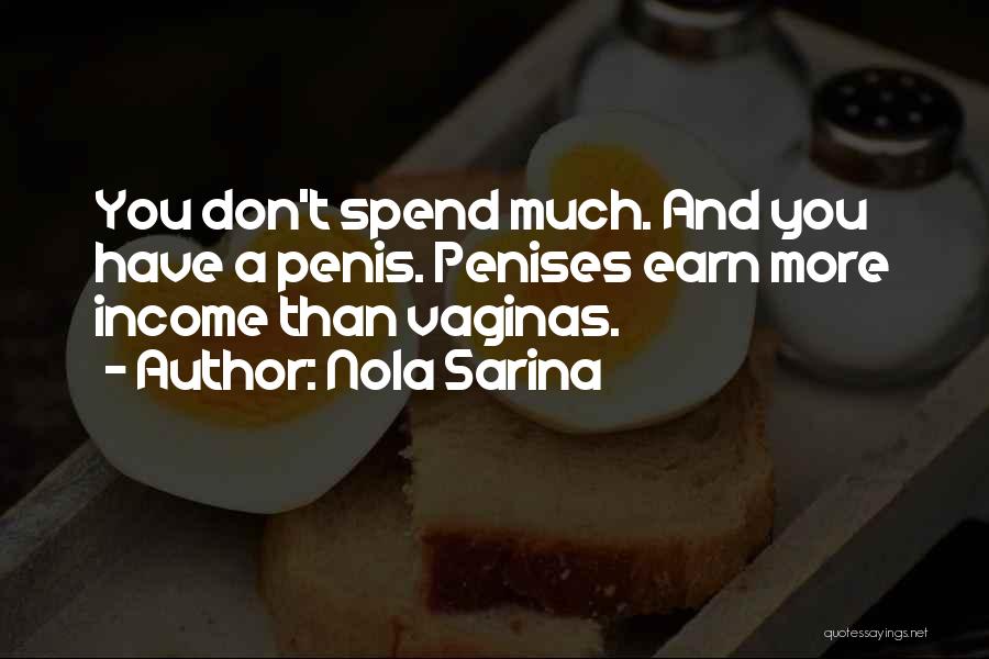 Nola Sarina Quotes: You Don't Spend Much. And You Have A Penis. Penises Earn More Income Than Vaginas.