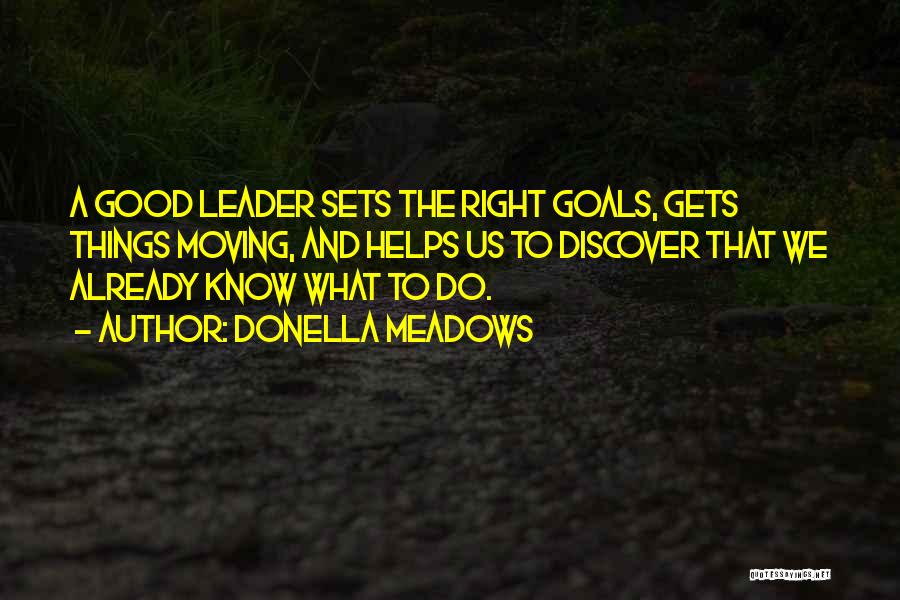 Donella Meadows Quotes: A Good Leader Sets The Right Goals, Gets Things Moving, And Helps Us To Discover That We Already Know What