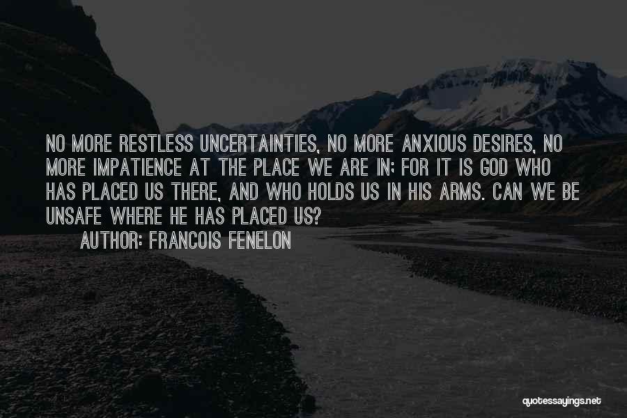 Francois Fenelon Quotes: No More Restless Uncertainties, No More Anxious Desires, No More Impatience At The Place We Are In; For It Is