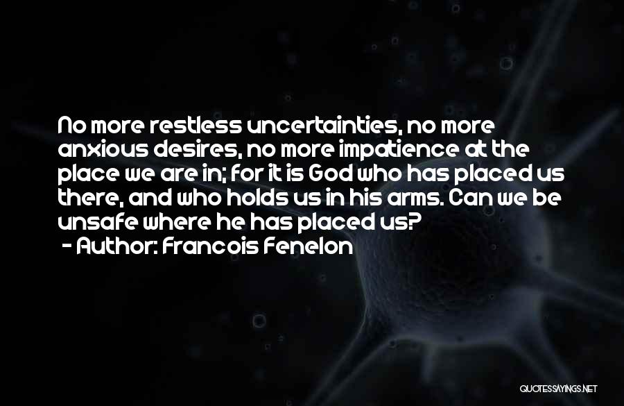 Francois Fenelon Quotes: No More Restless Uncertainties, No More Anxious Desires, No More Impatience At The Place We Are In; For It Is