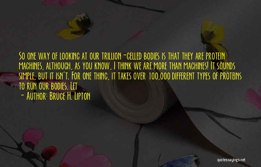 Bruce H. Lipton Quotes: So One Way Of Looking At Our Trillion-celled Bodies Is That They Are Protein Machines, Although, As You Know, I