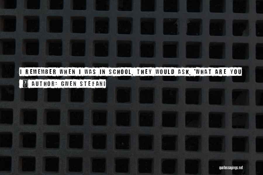 Gwen Stefani Quotes: I Remember When I Was In School, They Would Ask, 'what Are You Going To Be When You Grow Up?'