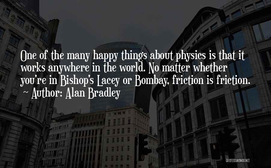 Alan Bradley Quotes: One Of The Many Happy Things About Physics Is That It Works Anywhere In The World. No Matter Whether You're