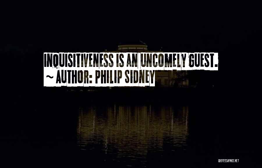 Philip Sidney Quotes: Inquisitiveness Is An Uncomely Guest.