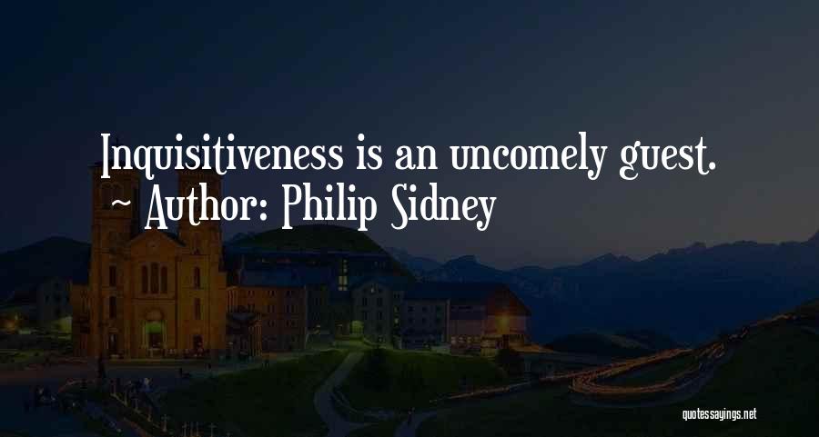 Philip Sidney Quotes: Inquisitiveness Is An Uncomely Guest.