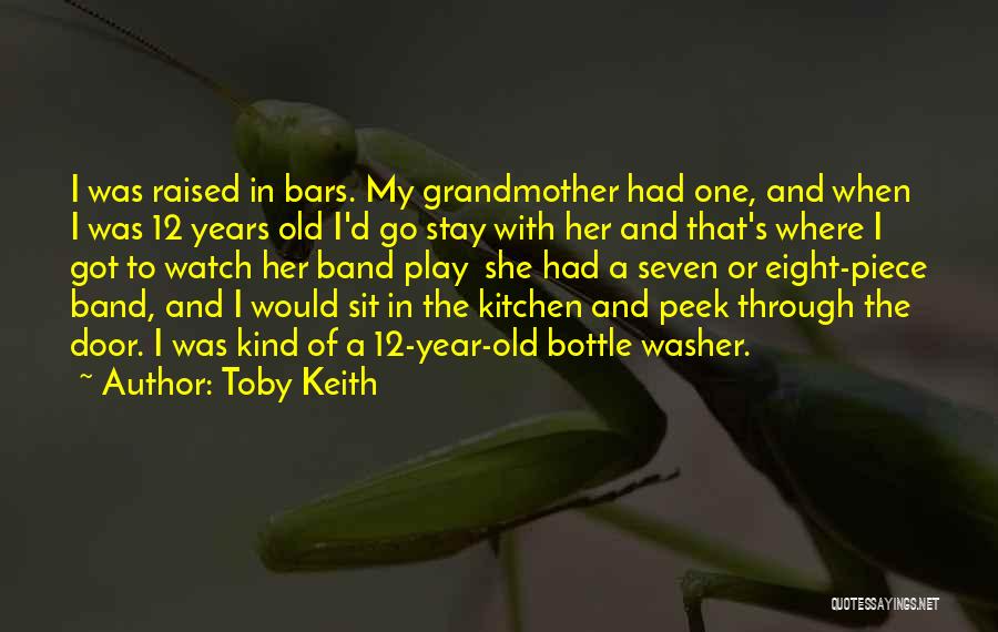 Toby Keith Quotes: I Was Raised In Bars. My Grandmother Had One, And When I Was 12 Years Old I'd Go Stay With