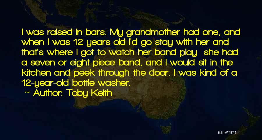 Toby Keith Quotes: I Was Raised In Bars. My Grandmother Had One, And When I Was 12 Years Old I'd Go Stay With