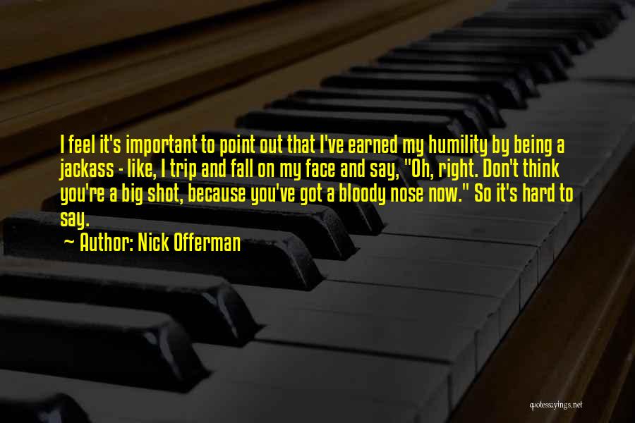 Nick Offerman Quotes: I Feel It's Important To Point Out That I've Earned My Humility By Being A Jackass - Like, I Trip