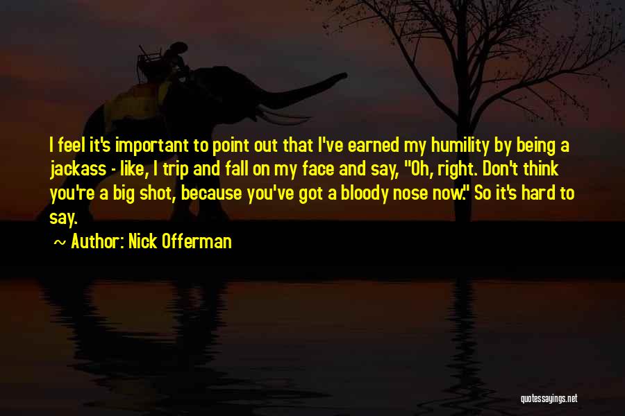 Nick Offerman Quotes: I Feel It's Important To Point Out That I've Earned My Humility By Being A Jackass - Like, I Trip