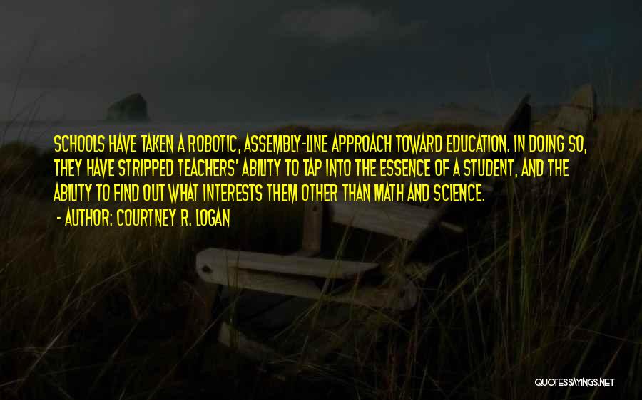 Courtney R. Logan Quotes: Schools Have Taken A Robotic, Assembly-line Approach Toward Education. In Doing So, They Have Stripped Teachers' Ability To Tap Into