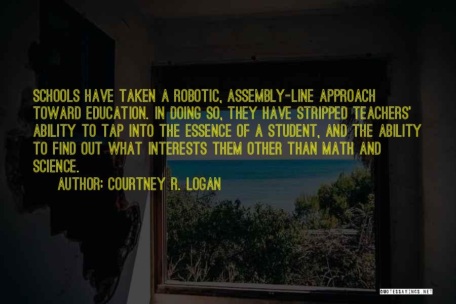 Courtney R. Logan Quotes: Schools Have Taken A Robotic, Assembly-line Approach Toward Education. In Doing So, They Have Stripped Teachers' Ability To Tap Into