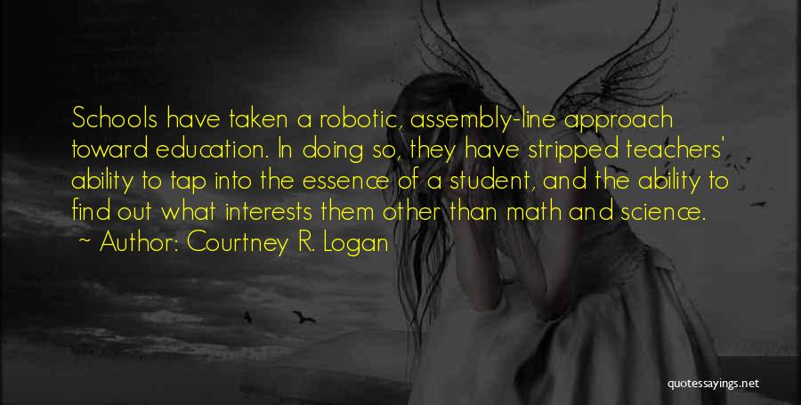 Courtney R. Logan Quotes: Schools Have Taken A Robotic, Assembly-line Approach Toward Education. In Doing So, They Have Stripped Teachers' Ability To Tap Into