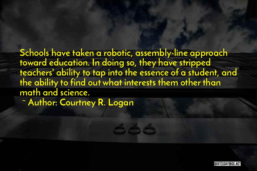 Courtney R. Logan Quotes: Schools Have Taken A Robotic, Assembly-line Approach Toward Education. In Doing So, They Have Stripped Teachers' Ability To Tap Into