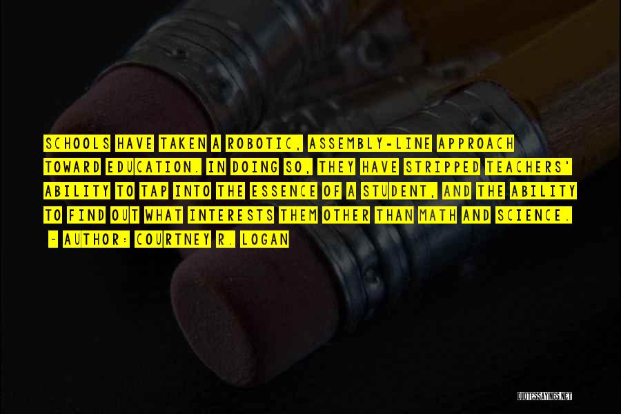 Courtney R. Logan Quotes: Schools Have Taken A Robotic, Assembly-line Approach Toward Education. In Doing So, They Have Stripped Teachers' Ability To Tap Into