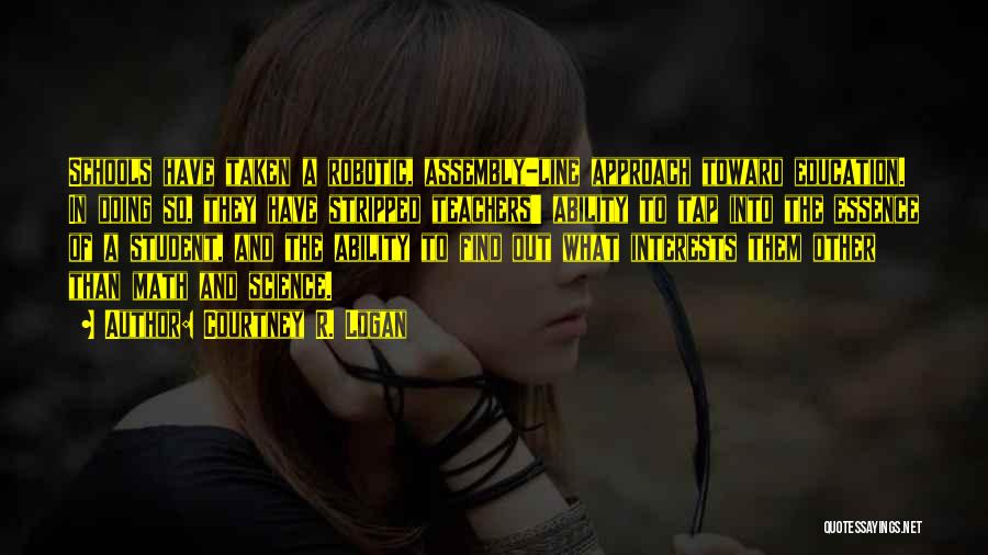 Courtney R. Logan Quotes: Schools Have Taken A Robotic, Assembly-line Approach Toward Education. In Doing So, They Have Stripped Teachers' Ability To Tap Into