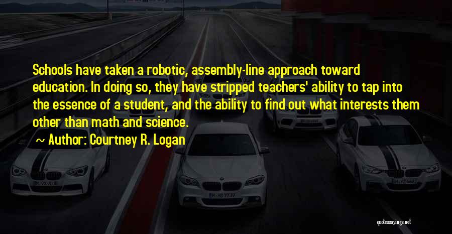 Courtney R. Logan Quotes: Schools Have Taken A Robotic, Assembly-line Approach Toward Education. In Doing So, They Have Stripped Teachers' Ability To Tap Into