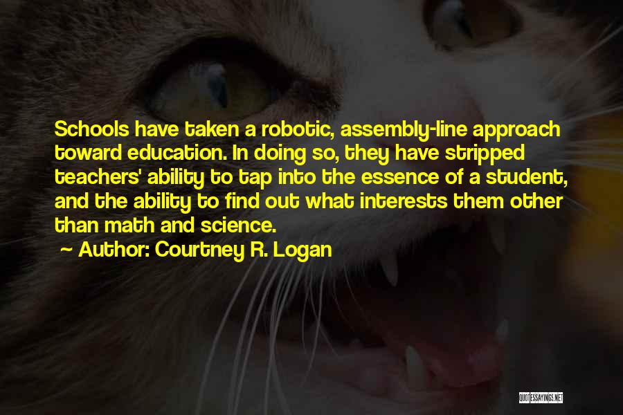 Courtney R. Logan Quotes: Schools Have Taken A Robotic, Assembly-line Approach Toward Education. In Doing So, They Have Stripped Teachers' Ability To Tap Into