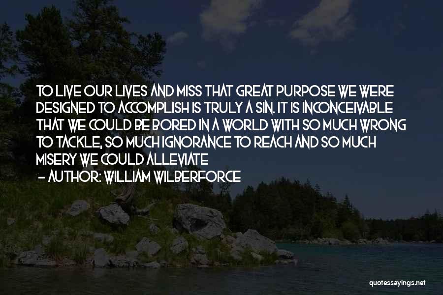 William Wilberforce Quotes: To Live Our Lives And Miss That Great Purpose We Were Designed To Accomplish Is Truly A Sin. It Is