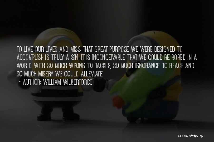 William Wilberforce Quotes: To Live Our Lives And Miss That Great Purpose We Were Designed To Accomplish Is Truly A Sin. It Is