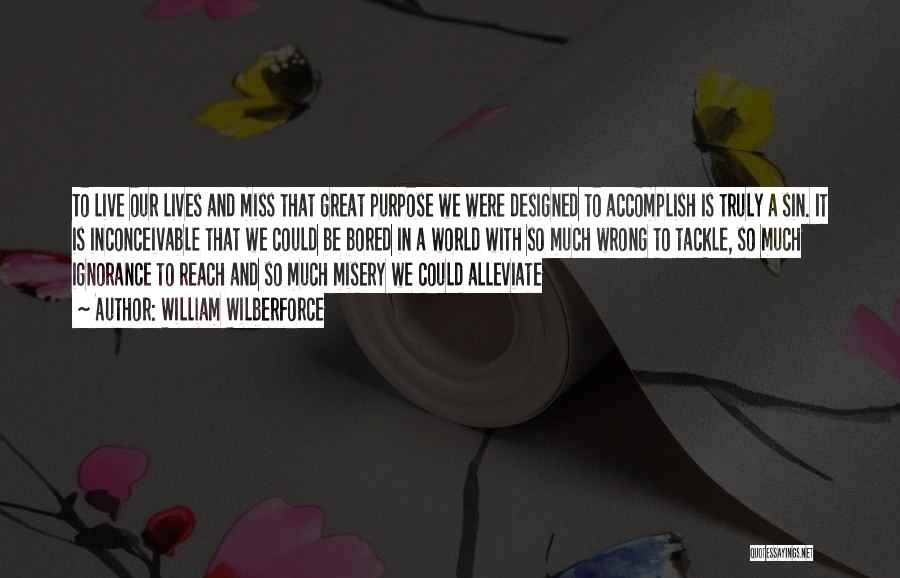 William Wilberforce Quotes: To Live Our Lives And Miss That Great Purpose We Were Designed To Accomplish Is Truly A Sin. It Is