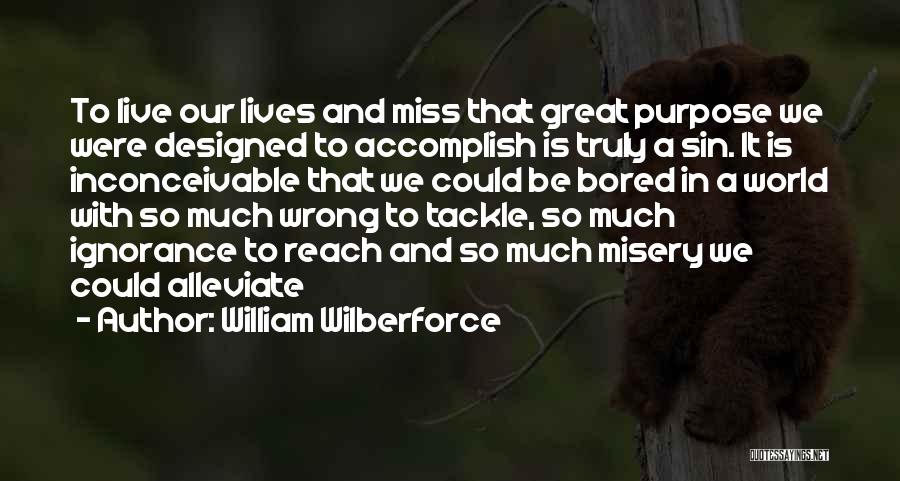 William Wilberforce Quotes: To Live Our Lives And Miss That Great Purpose We Were Designed To Accomplish Is Truly A Sin. It Is