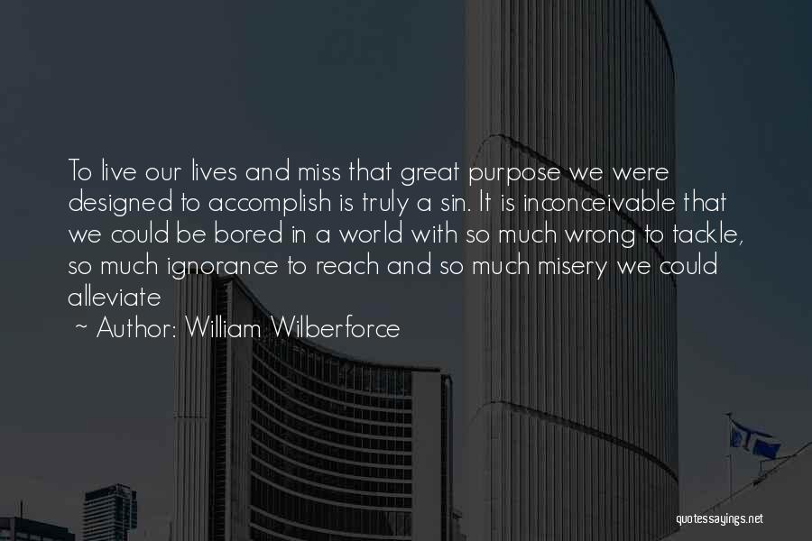 William Wilberforce Quotes: To Live Our Lives And Miss That Great Purpose We Were Designed To Accomplish Is Truly A Sin. It Is