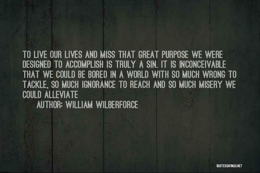 William Wilberforce Quotes: To Live Our Lives And Miss That Great Purpose We Were Designed To Accomplish Is Truly A Sin. It Is