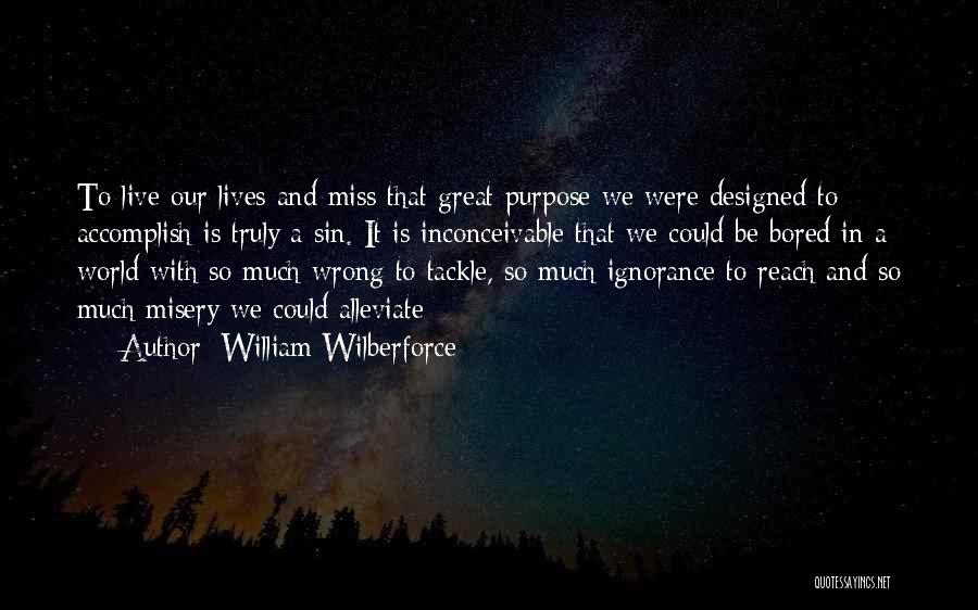 William Wilberforce Quotes: To Live Our Lives And Miss That Great Purpose We Were Designed To Accomplish Is Truly A Sin. It Is