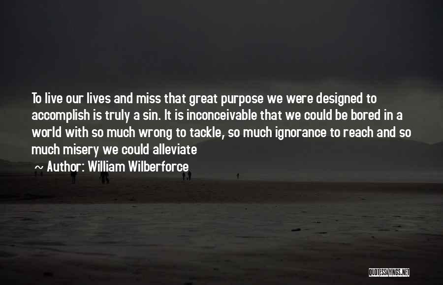 William Wilberforce Quotes: To Live Our Lives And Miss That Great Purpose We Were Designed To Accomplish Is Truly A Sin. It Is