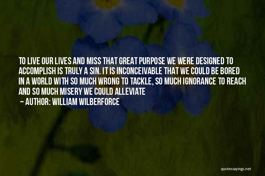 William Wilberforce Quotes: To Live Our Lives And Miss That Great Purpose We Were Designed To Accomplish Is Truly A Sin. It Is